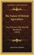 The Future of British Agriculture: How Farmers May Best Be Benefited (1893)