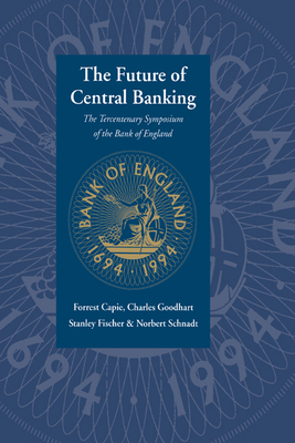 The Future of Central Banking: The Tercentenary Symposium of the Bank of England - Capie, Forrest, and Fischer, Stanley, and Goodhart, Charles