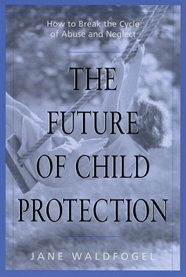 The Future of Child Protection: How to Break the Cycle of Abuse and Neglect - Waldfogel, Jane