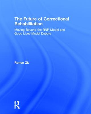 The Future of Correctional Rehabilitation: Moving Beyond the RNR Model and Good Lives Model Debate - Ziv, Ronen