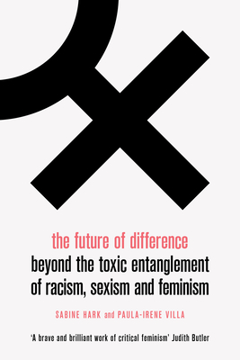 The Future of Difference: Beyond the Toxic Entanglement of Racism, Sexism and Feminism - Hark, Sabine, and Villa, Paula-Irene, and Anne Lewis, Sophie (Translated by)