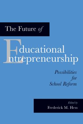 The Future of Educational Entrepreneurship: Possibilities for School Reform - Hess, Frederick M (Editor)