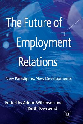 The Future of Employment Relations: New Paradigms, New Developments - Wilkinson, A (Editor), and Townsend, K (Editor)