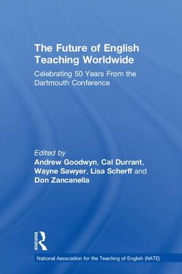 The Future of English Teaching Worldwide: Celebrating 50 Years From the Dartmouth Conference - Goodwyn, Andrew (Editor), and Durrant, Cal (Editor), and Sawyer, Wayne (Editor)