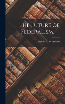 The Future of Federalism. -- - Rockefeller, Nelson A (Nelson Aldric (Creator)