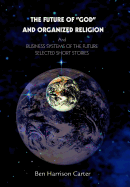 The Future of God and Organized Religion: Andbusiness Systems of the Futureselected Short Stories