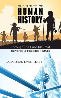 The Future of Human History: Through the Possible Past Towards a Possible Future - Dyal Singh, Jagmohan