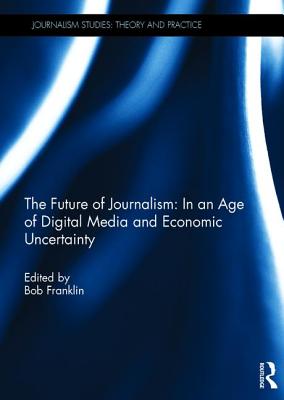 The Future of Journalism: In an Age of Digital Media and Economic Uncertainty - Franklin, Bob (Editor)