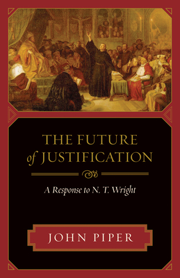 The Future of Justification: A Response to N. T. Wright - Piper, John