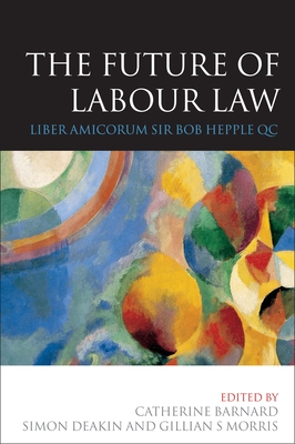 The Future of Labour Law: Liber Amicorum Sir Bob Hepple Qc - Barnard, Catherine (Editor), and Deakin, Simon (Editor), and Morris, Gillian (Editor)