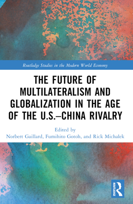The Future of Multilateralism and Globalization in the Age of the U.S.-China Rivalry - Gaillard, Norbert (Editor), and Gotoh, Fumihito (Editor), and Michalek, Rick (Editor)
