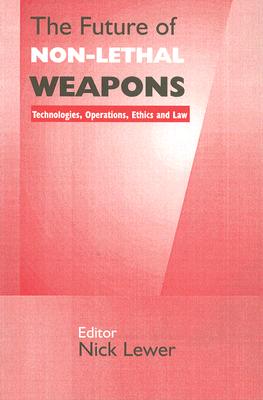 The Future of Non-Lethal Weapons: Technologies, Operations, Ethics and Law - Lewer, Nick (Editor)