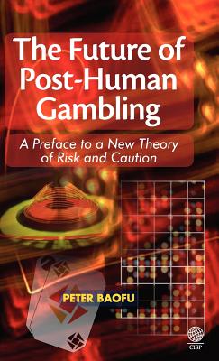 The Future of Post-human Gambling: A Preface to a New Theory of Risk and Caution - Baofu, Peter