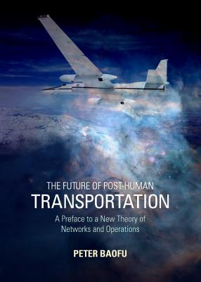 The Future of Post-Human Transportation: A Preface to a New Theory of Networks and Operations - Baofu, Peter