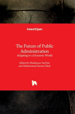 The Future of Public Administration - Adapting to a Dynamic World: Adapting to a Dynamic World - Sarfraz, Muddassar (Editor), and Shah, Muhammad Haroon (Editor)