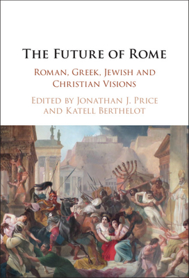 The Future of Rome: Roman, Greek, Jewish and Christian Visions - Price, Jonathan J (Editor), and Berthelot, Katell (Editor)