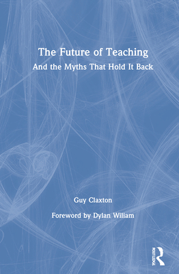 The Future of Teaching: And the Myths That Hold It Back - Claxton, Guy