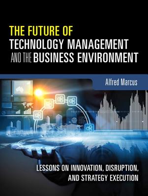 The Future of Technology Management and the Business Environment: Lessons on Innovation, Disruption, and Strategy Execution - Marcus, Alfred A.