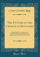 The Future of the Church in Scotland: A Paper Read at a Conference of the Scottish Episcopal Church at Aberdeen on the 9th of October 1894 (Classic Reprint)