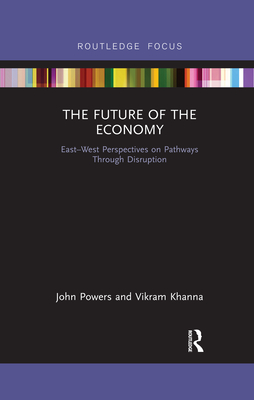 The Future of the Economy: East-West Perspectives on Pathways Through Disruption - Powers, John, and Khanna, Vikram