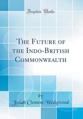 The Future of the Indo-British Commonwealth (Classic Reprint) - Wedgwood, Josiah Clement