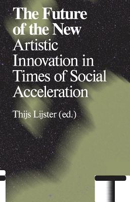 The Future of the New: Artistic Innovation in Times of Social Acceleration - Lijster, Thijs (Editor), and Rosa, Hartmut (Text by), and Celikates, Robin (Text by)