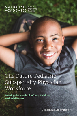 The Future Pediatric Subspecialty Physician Workforce: Meeting the Needs of Infants, Children, and Adolescents - National Academies of Sciences, Engineering, and Medicine, and Division of Behavioral and Social Sciences and Education, and...