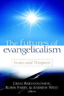 The Futures of Evangelicalism: Issues and Prospects - Bartholomew, Craig (Editor), and Parry, Robin, Mr. (Editor), and West, Andrew (Editor)