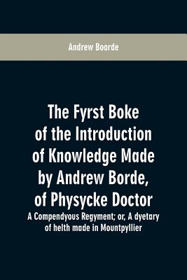 The fyrst boke of the introduction of knowledge made by Andrew Borde, of physycke doctor. A compendyous regyment: or, A dyetary of helth made in Mountpyllier - Boorde, Andrew