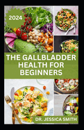 The Gallbladder Health for Beginners: Approved Guide with Recipes For Gallbladder Management and Prevention