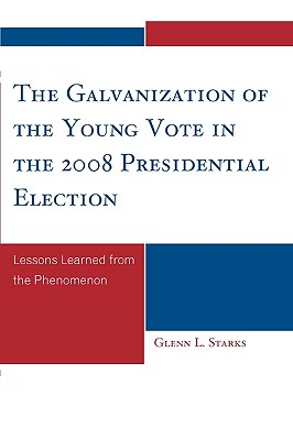 The Galvanization of the Young Vote in the 2008 Presidential Election: Lessons Learned from the Phenomenon - Starks, Glenn L