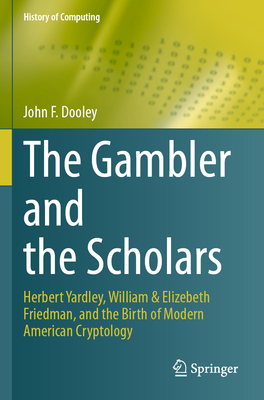 The Gambler and the Scholars: Herbert Yardley, William & Elizebeth Friedman, and the Birth of Modern American Cryptology - Dooley, John F.