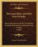 The Game Birds And Wild Fowl Of India: Being Descriptions Of All The Species Of Game Birds, Snipe, And Duck Found In India (1864)