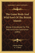 The Game Birds And Wild Fowl Of The British Islands: Being A Handbook For The Naturalist And Sportsman (1893)