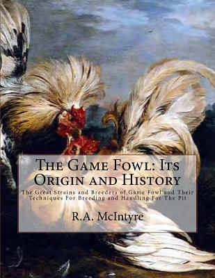 The Game Fowl: Its Origin and History: The Great Strains and Breeders of Game Fowl and Their Techniques for Breeding and Handling for the Pit - McIntyre, R a, and Chambers, Jackson (Introduction by)