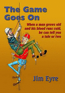 The Game Goes on: When a Man Grows Old and His Blood Runs Cold, He Can Tell You a Tale or Two - Eyre, Jim