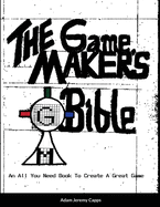 The Game Maker's Bible: An All You Need Book To Create A Great Game