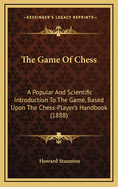 The Game of Chess: A Popular and Scientific Introduction to the Game, Based Upon the Chess-Player's Handbook (1888)