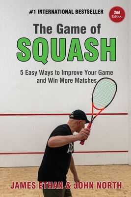 The Game of Squash: 5 Easy Ways to Improve Your Game and Win More Matches - North, John, and Ethan, James