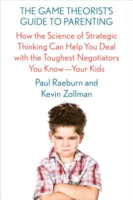 The Game Theorist's Guide to Parenting: How the Science of Strategic Thinking Can Help You Deal with the Toughest Negotiators You Know--Your Kids - Raeburn, Paul, and Zollman, Kevin