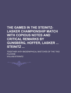 The Games in the Steinitz-Lasker Championship Match with Copious Notes and Critical Remarks by Gunsberg, Hoffer, Lasker ... Steinitz ...: Together with Biographical Sketches of the Two Players
