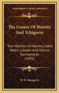 The Games Of Steinitz And Tchigorin: Two Matches At Havana, Cable Match, London And Vienna Tournaments (1892)