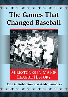 The Games That Changed Baseball: Milestones in Major League History - Robertson, John G, and Saunders, Andy