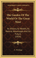 The Garden of the World or the Great West: Its History, Its Wealth, Its Natural Advantages and Its Future (1856)