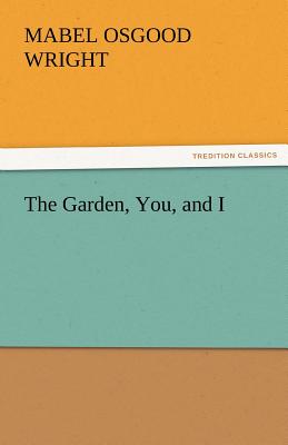 The Garden, You, and I - Wright, Mabel Osgood, Professor