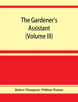 The gardener's assistant; a practical and scientific exposition of the art of gardening in all its branches (Volume III) - Thompson, Robert, and Watson, William