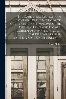 The Gardeners Dictionary: Containing the Methods of Cultivating and Improving the Kitchen, Fruit and Flower Garden, as Also the Physick Garden, Wilderness, Conservatory, and Vineyard: V.1 - Miller, Philip