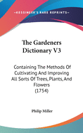 The Gardeners Dictionary V3: Containing The Methods Of Cultivating And Improving All Sorts Of Trees, Plants, And Flowers (1754)