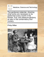 The Gardeners Kalendar: Directing What Works Are Necessary to Be Performed Every Month in the Kitchen, Fruit, and Pleasure-Gardens, as Also in the Conservatory and Nursery: ... by Philip Miller, F.R.S. ... the Fifteenth Edition, With a List of the Medicin