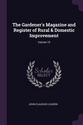 The Gardener's Magazine and Register of Rural & Domestic Improvement; Volume 15 - Loudon, John Claudius
